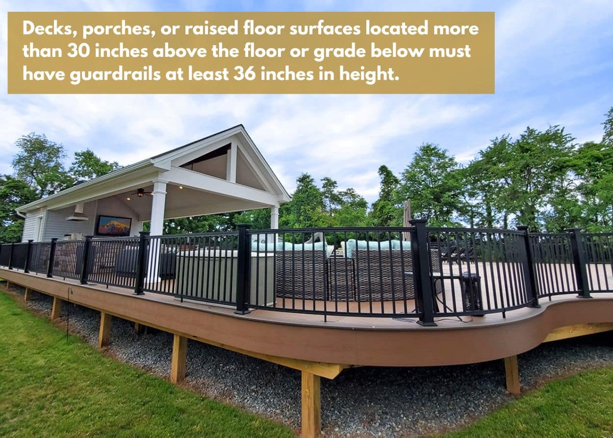 Decks, porches, or raised floor surfaces located more than 30 inches above the floor or grade below must have guardrails at least 36 inches in height.